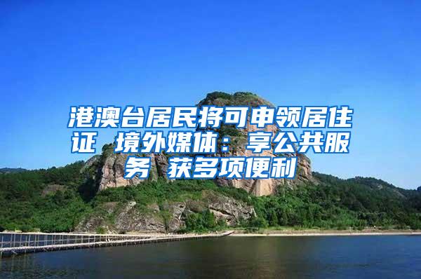 港澳台居民将可申领居住证 境外媒体：享公共服务 获多项便利