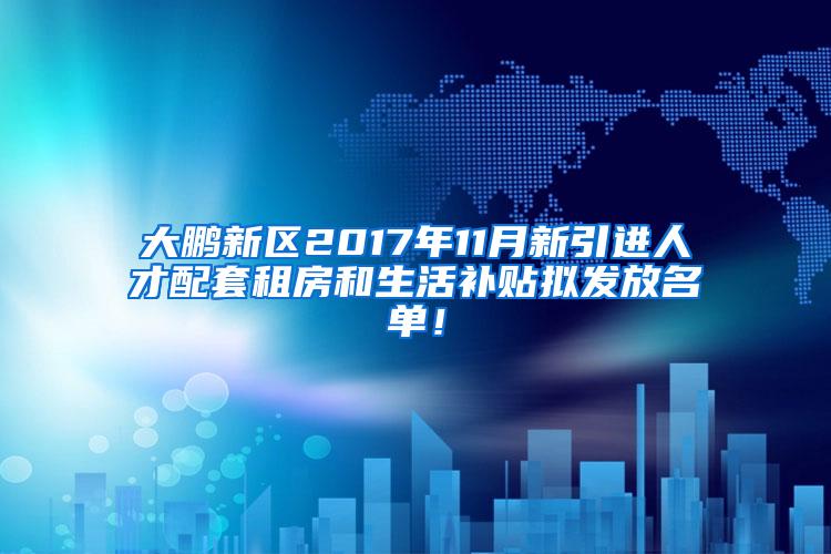 大鹏新区2017年11月新引进人才配套租房和生活补贴拟发放名单！