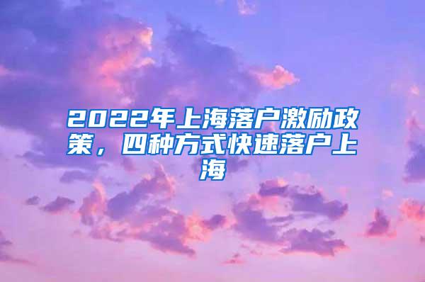2022年上海落户激励政策，四种方式快速落户上海