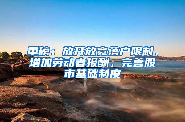 重磅：放开放宽落户限制，增加劳动者报酬，完善股市基础制度
