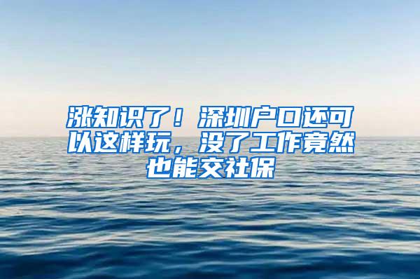 涨知识了！深圳户口还可以这样玩，没了工作竟然也能交社保