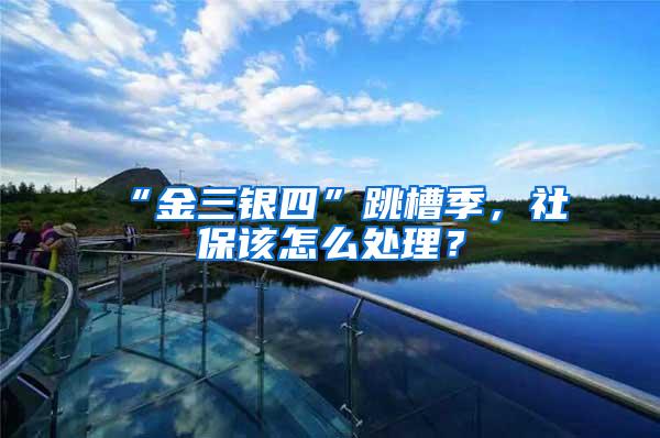 “金三银四”跳槽季，社保该怎么处理？