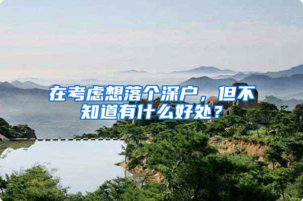 在考虑想落个深户，但不知道有什么好处？