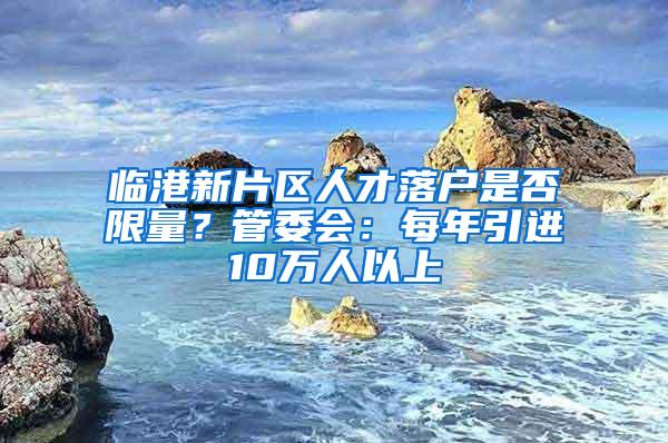 临港新片区人才落户是否限量？管委会：每年引进10万人以上