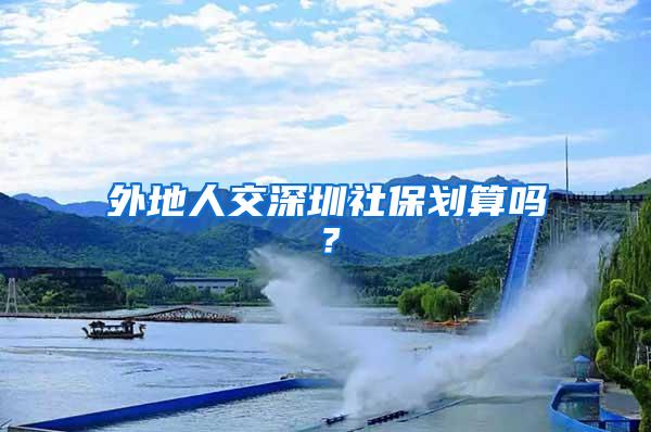 外地人交深圳社保划算吗？