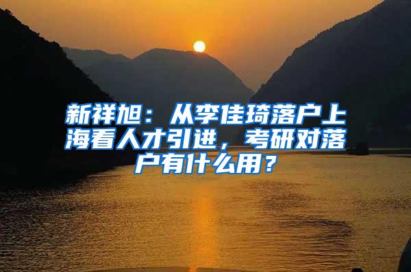 新祥旭：从李佳琦落户上海看人才引进，考研对落户有什么用？