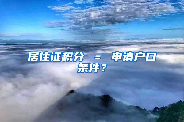 居住证积分 ＝ 申请户口条件？
