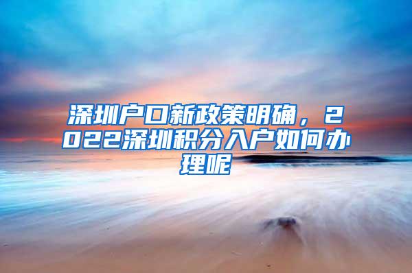 深圳户口新政策明确，2022深圳积分入户如何办理呢
