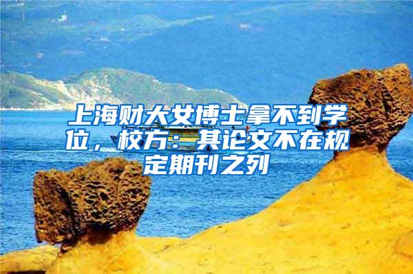 上海财大女博士拿不到学位，校方：其论文不在规定期刊之列