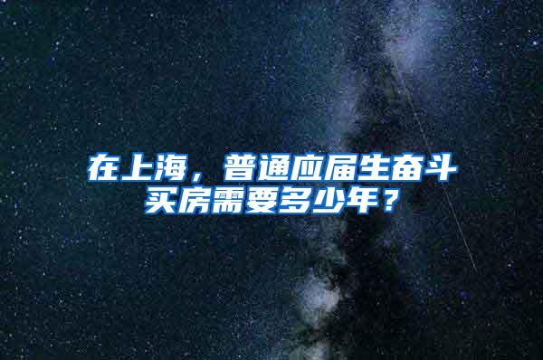 在上海，普通应届生奋斗买房需要多少年？