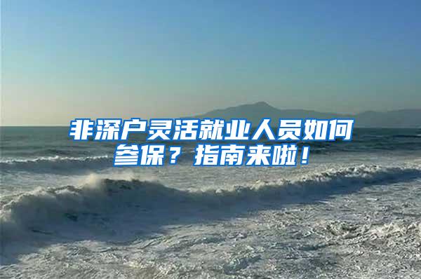 非深户灵活就业人员如何参保？指南来啦！