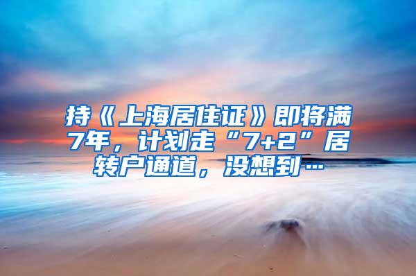 持《上海居住证》即将满7年，计划走“7+2”居转户通道，没想到…