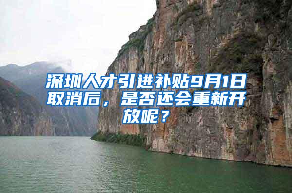 深圳人才引进补贴9月1日取消后，是否还会重新开放呢？