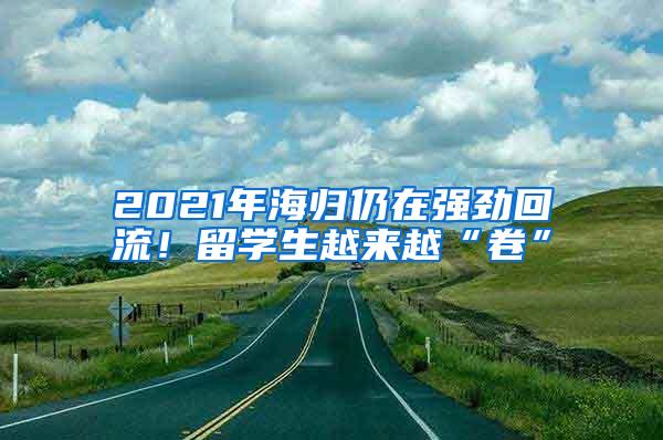 2021年海归仍在强劲回流！留学生越来越“卷”