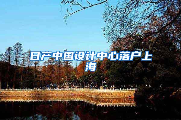 日产中国设计中心落户上海