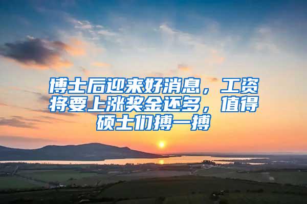 博士后迎来好消息，工资将要上涨奖金还多，值得硕士们搏一搏
