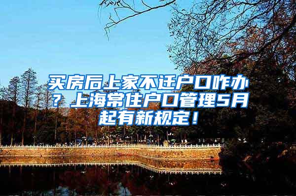 买房后上家不迁户口咋办？上海常住户口管理5月起有新规定！