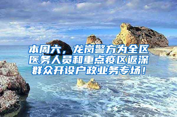 本周六，龙岗警方为全区医务人员和重点疫区返深群众开设户政业务专场！