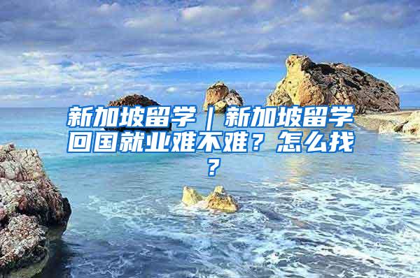 新加坡留学｜新加坡留学回国就业难不难？怎么找？