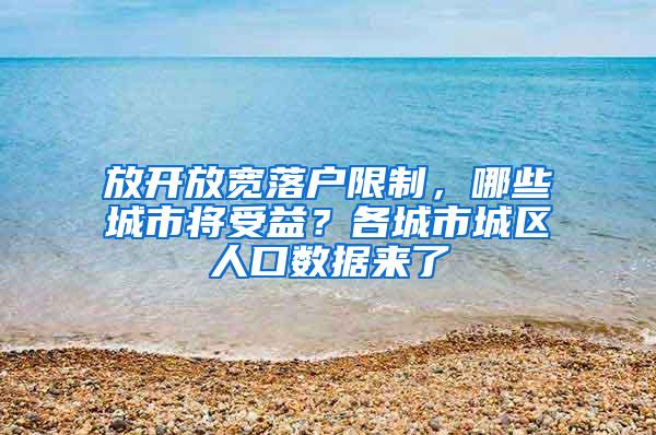 放开放宽落户限制，哪些城市将受益？各城市城区人口数据来了
