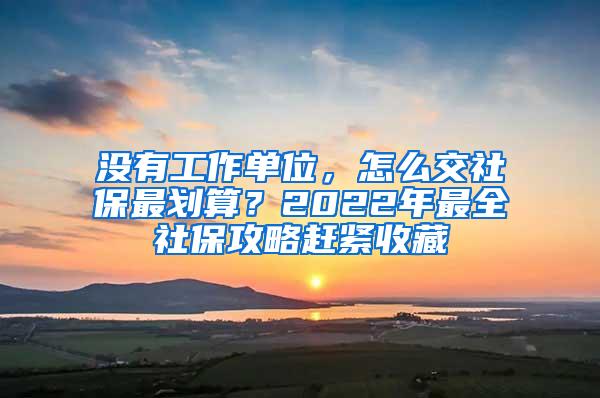 没有工作单位，怎么交社保最划算？2022年最全社保攻略赶紧收藏