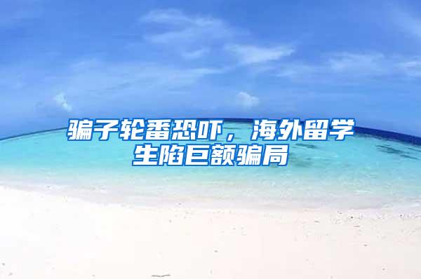 骗子轮番恐吓，海外留学生陷巨额骗局