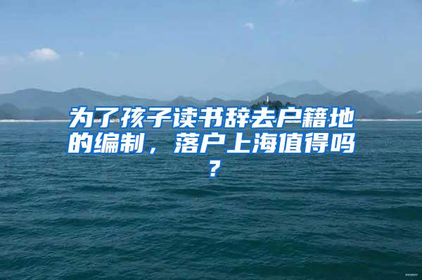 为了孩子读书辞去户籍地的编制，落户上海值得吗？