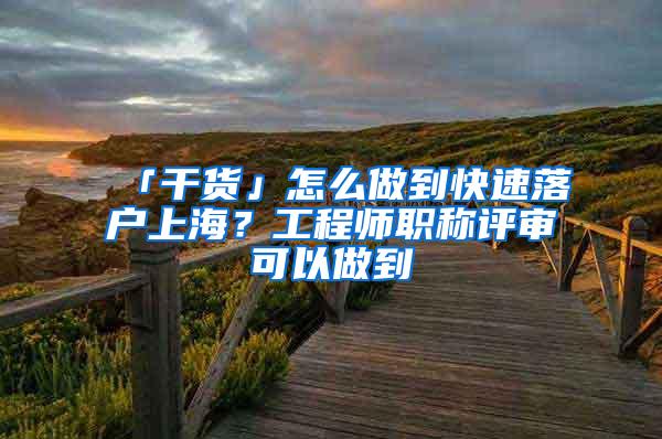 「干货」怎么做到快速落户上海？工程师职称评审可以做到