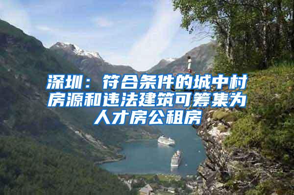 深圳：符合条件的城中村房源和违法建筑可筹集为人才房公租房