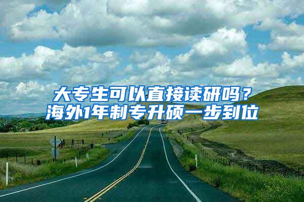 大专生可以直接读研吗？海外1年制专升硕一步到位