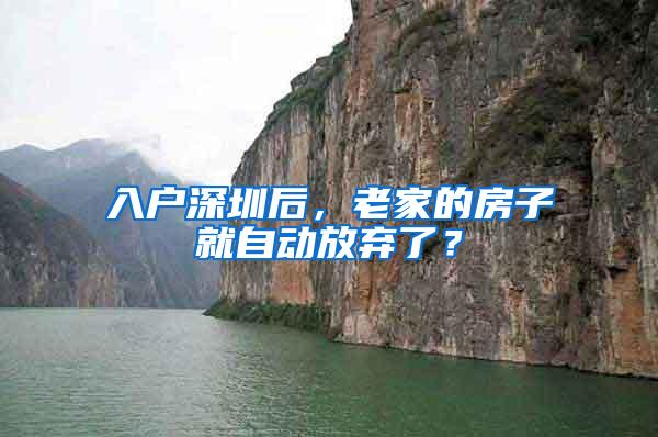 入户深圳后，老家的房子就自动放弃了？