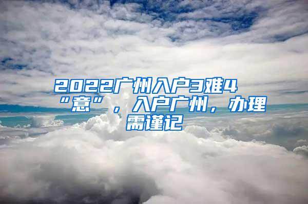 2022广州入户3难4“意”，入户广州，办理需谨记