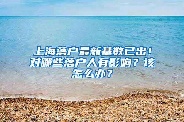上海落户最新基数已出！对哪些落户人有影响？该怎么办？