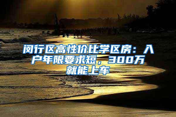 闵行区高性价比学区房：入户年限要求短，300万就能上车