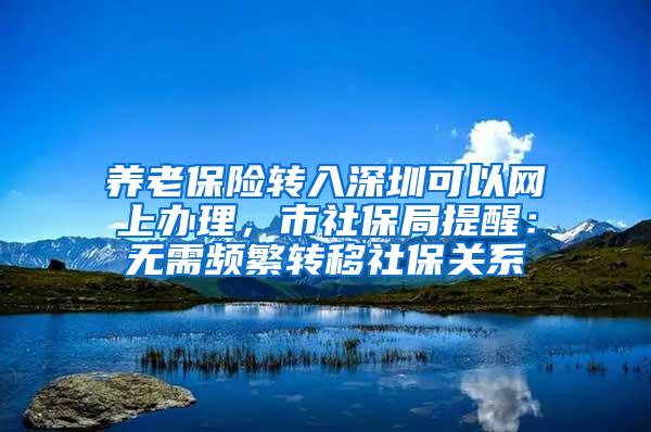 养老保险转入深圳可以网上办理，市社保局提醒：无需频繁转移社保关系