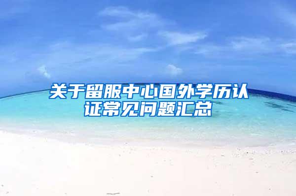 关于留服中心国外学历认证常见问题汇总