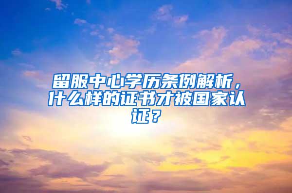留服中心学历条例解析，什么样的证书才被国家认证？