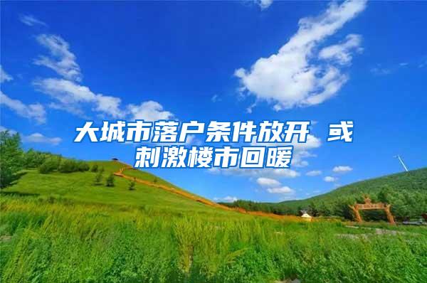 大城市落户条件放开 或刺激楼市回暖