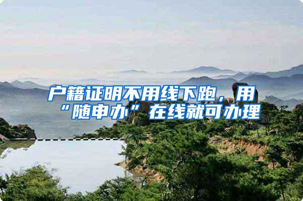 户籍证明不用线下跑，用“随申办”在线就可办理