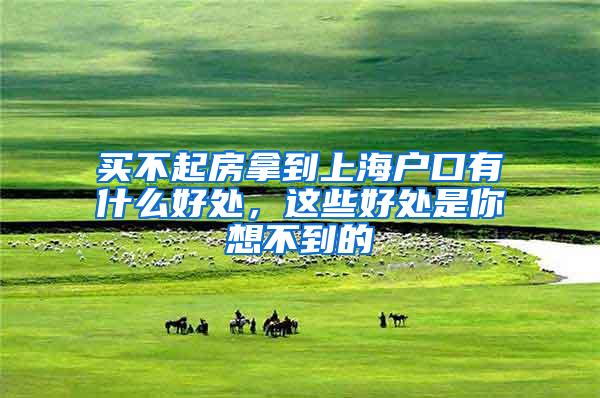 买不起房拿到上海户口有什么好处，这些好处是你想不到的