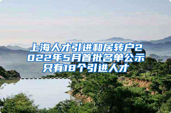 上海人才引进和居转户2022年5月首批名单公示只有18个引进人才