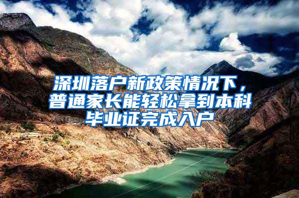 深圳落户新政策情况下，普通家长能轻松拿到本科毕业证完成入户