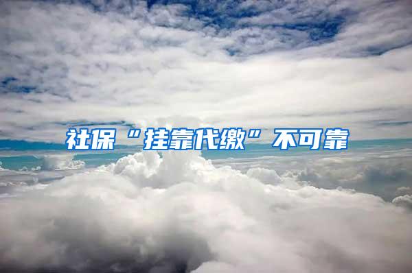 社保“挂靠代缴”不可靠