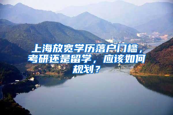上海放宽学历落户门槛，考研还是留学，应该如何规划？