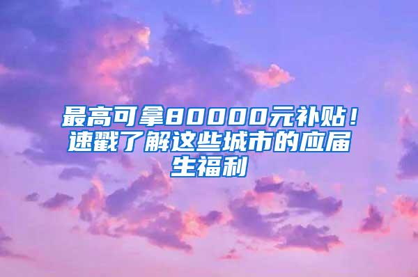 最高可拿80000元补贴！速戳了解这些城市的应届生福利