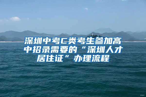 深圳中考C类考生参加高中招录需要的“深圳人才居住证”办理流程