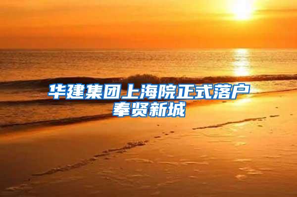 华建集团上海院正式落户奉贤新城