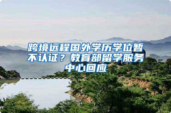 跨境远程国外学历学位暂不认证？教育部留学服务中心回应