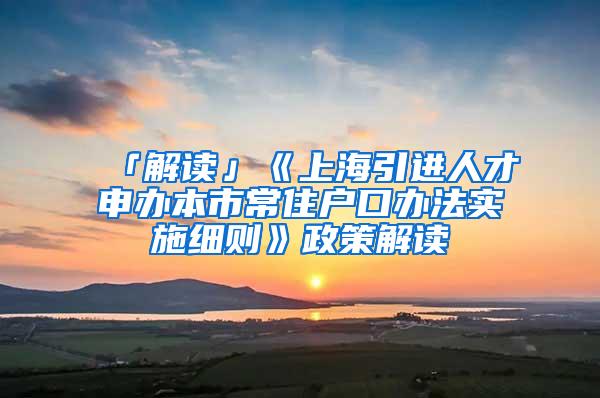 「解读」《上海引进人才申办本市常住户口办法实施细则》政策解读