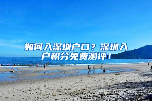 如何入深圳户口？深圳入户积分免费测评！